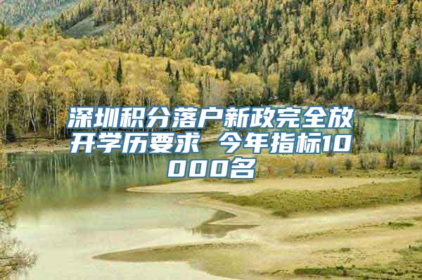 深圳积分落户新政完全放开学历要求 今年指标10000名