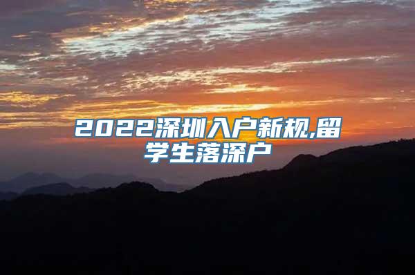 2022深圳入户新规,留学生落深户