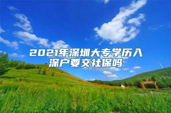 2021年深圳大专学历入深户要交社保吗