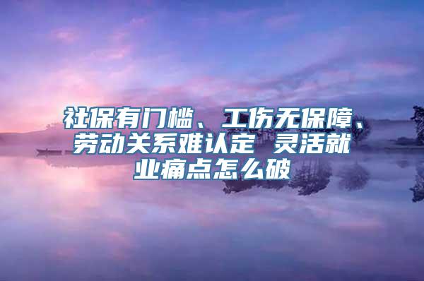 社保有门槛、工伤无保障、劳动关系难认定 灵活就业痛点怎么破