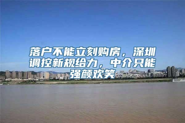 落户不能立刻购房，深圳调控新规给力，中介只能强颜欢笑