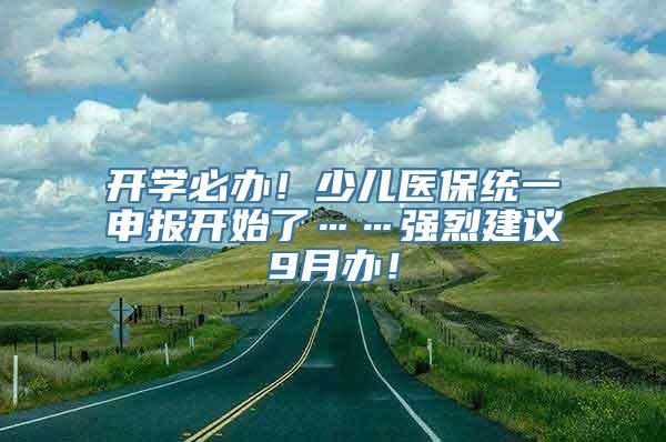 开学必办！少儿医保统一申报开始了……强烈建议9月办！