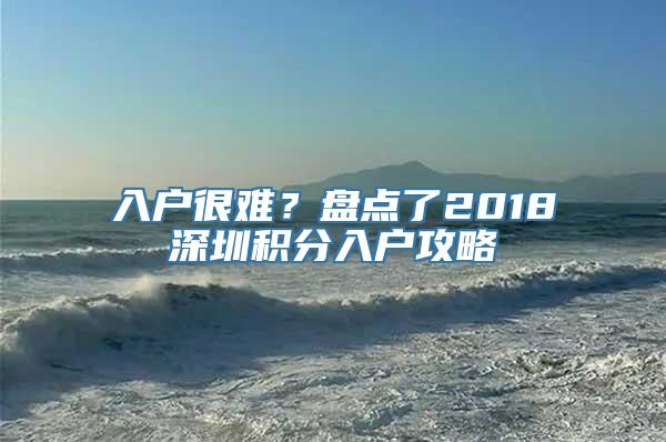 入户很难？盘点了2018深圳积分入户攻略