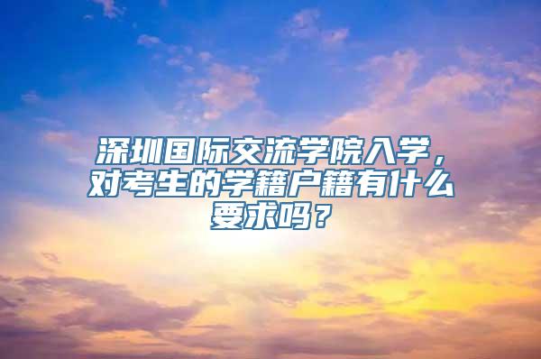 深圳国际交流学院入学，对考生的学籍户籍有什么要求吗？