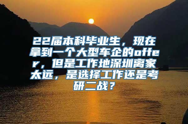 22届本科毕业生，现在拿到一个大型车企的offer，但是工作地深圳离家太远，是选择工作还是考研二战？