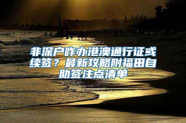 非深户咋办港澳通行证或续签？最新攻略附福田自助签注点清单