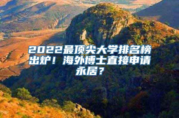 2022最顶尖大学排名榜出炉！海外博士直接申请永居？