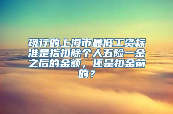 现行的上海市最低工资标准是指扣除个人五险一金之后的金额，还是扣金前的？