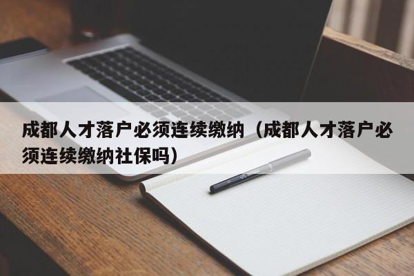 成都人才落户必须连续缴纳（成都人才落户必须连续缴纳社保吗）