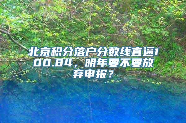 北京积分落户分数线直逼100.84，明年要不要放弃申报？