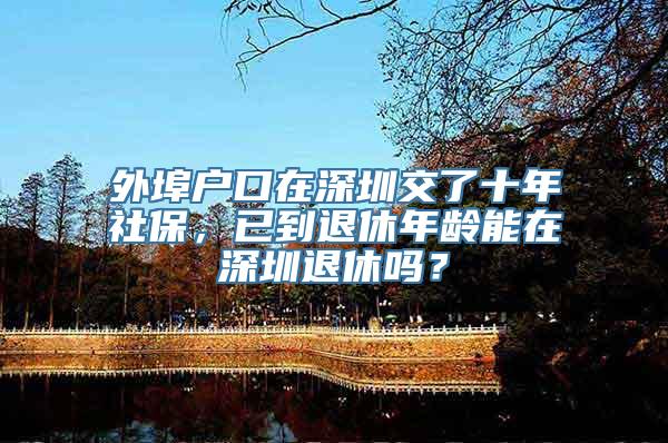 外埠户口在深圳交了十年社保，已到退休年龄能在深圳退休吗？