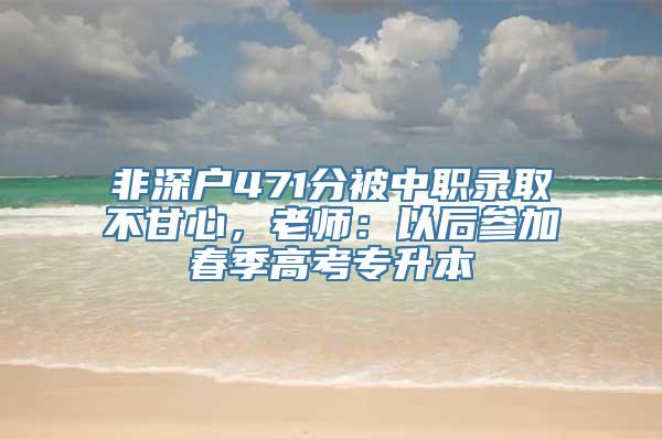 非深户471分被中职录取不甘心，老师：以后参加春季高考专升本