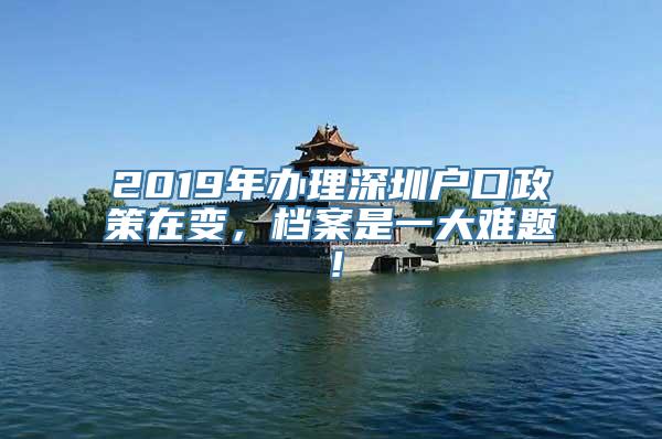 2019年办理深圳户口政策在变，档案是一大难题！