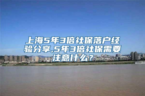 上海5年3倍社保落户经验分享,5年3倍社保需要注意什么？