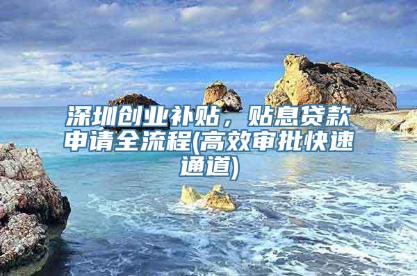 深圳创业补贴，贴息贷款申请全流程(高效审批快速通道)