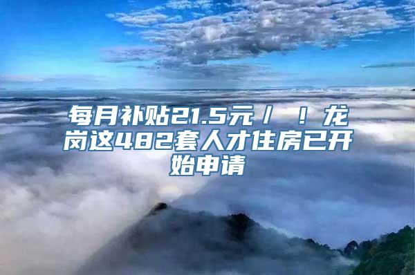 每月补贴21.5元／㎡！龙岗这482套人才住房已开始申请