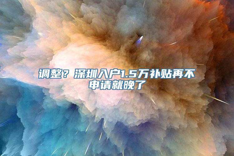 调整？深圳入户1.5万补贴再不申请就晚了