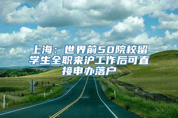 上海：世界前50院校留学生全职来沪工作后可直接申办落户