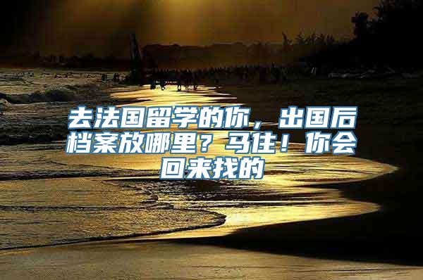 去法国留学的你，出国后档案放哪里？马住！你会回来找的