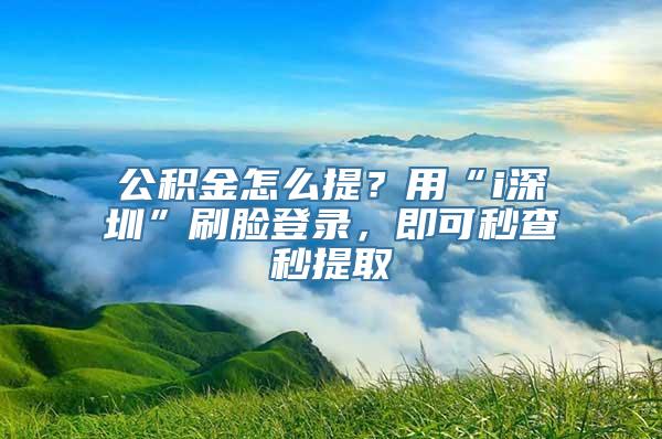 公积金怎么提？用“i深圳”刷脸登录，即可秒查秒提取