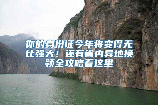 你的身份证今年将变得无比强大！还有省内异地换领全攻略看这里