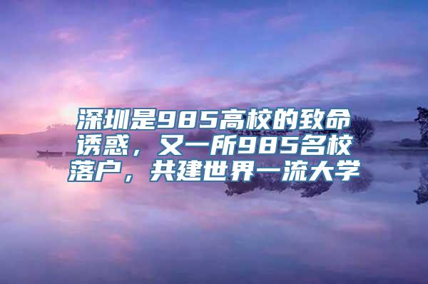 深圳是985高校的致命诱惑，又一所985名校落户，共建世界一流大学