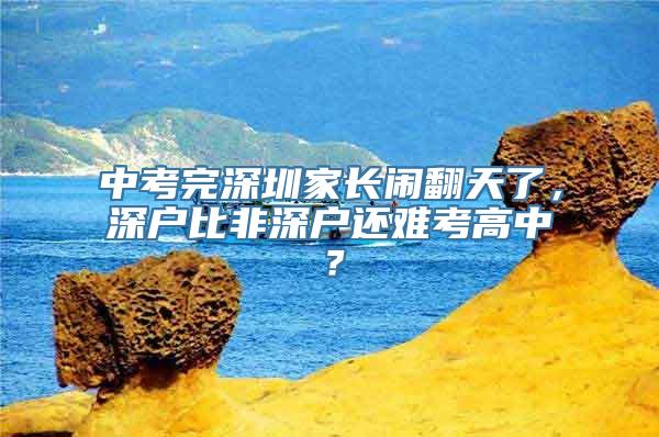 中考完深圳家长闹翻天了，深户比非深户还难考高中？