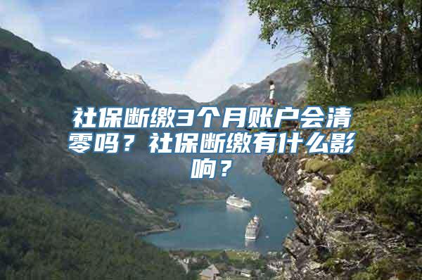 社保断缴3个月账户会清零吗？社保断缴有什么影响？