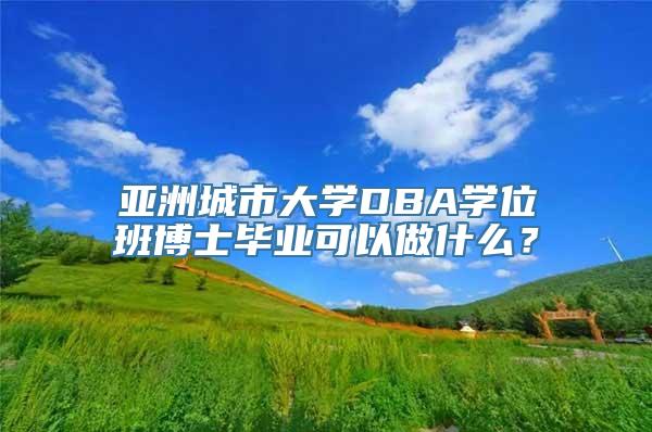 亚洲城市大学DBA学位班博士毕业可以做什么？