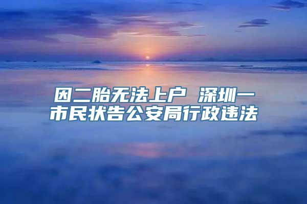 因二胎无法上户 深圳一市民状告公安局行政违法