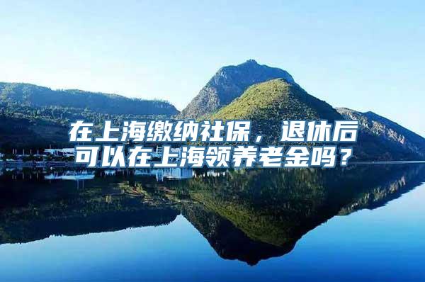 在上海缴纳社保，退休后可以在上海领养老金吗？