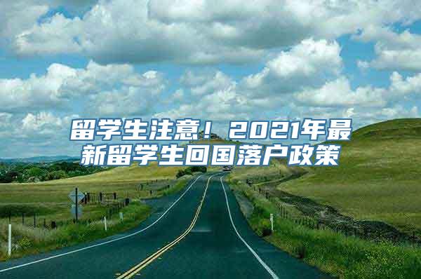 留学生注意！2021年最新留学生回国落户政策