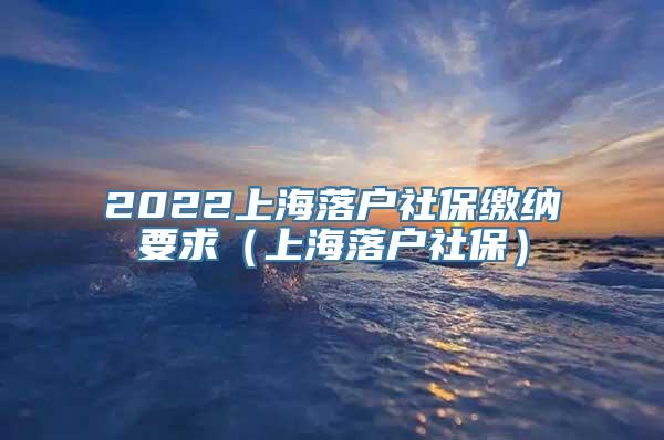 2022上海落户社保缴纳要求（上海落户社保）