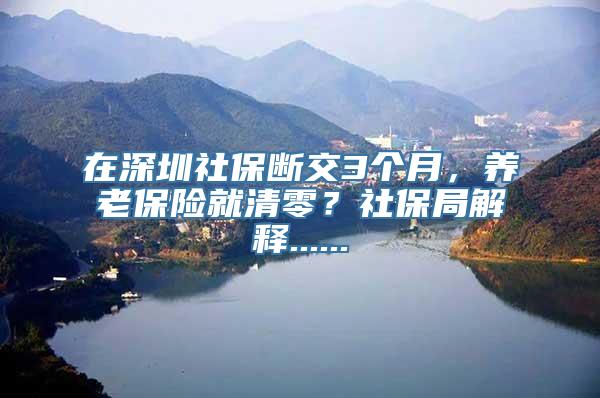 在深圳社保断交3个月，养老保险就清零？社保局解释......