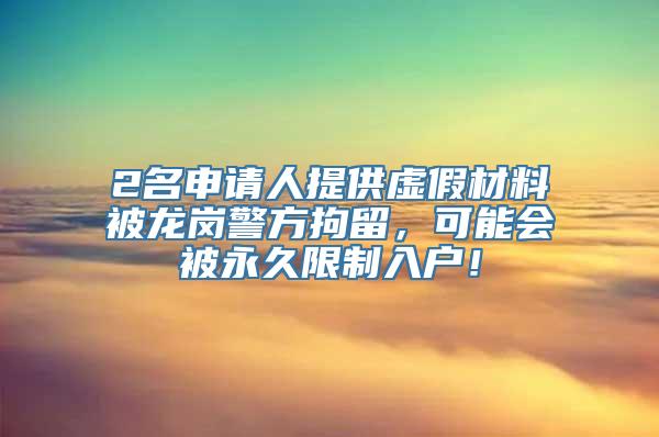 2名申请人提供虚假材料被龙岗警方拘留，可能会被永久限制入户！