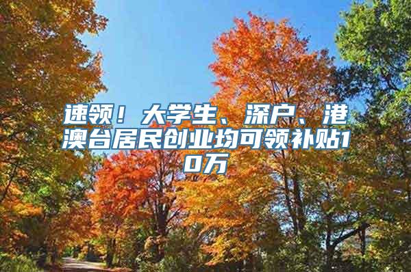 速领！大学生、深户、港澳台居民创业均可领补贴10万