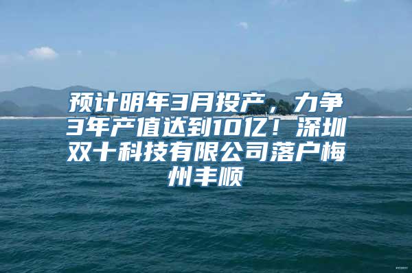 预计明年3月投产，力争3年产值达到10亿！深圳双十科技有限公司落户梅州丰顺