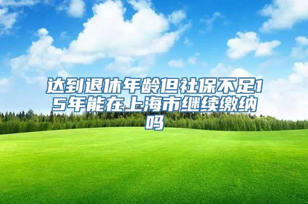 达到退休年龄但社保不足15年能在上海市继续缴纳吗