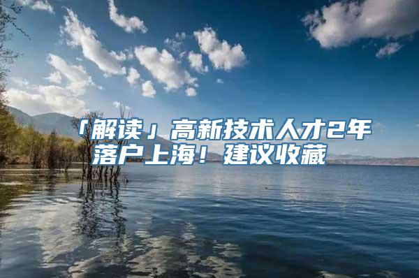 「解读」高新技术人才2年落户上海！建议收藏