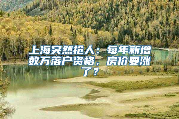 上海突然抢人：每年新增数万落户资格，房价要涨了？