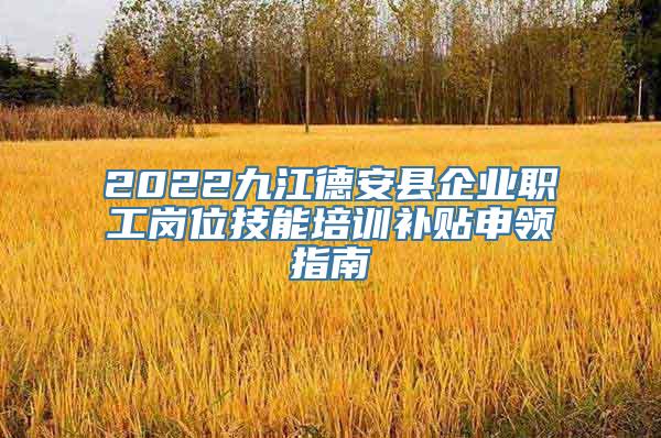 2022九江德安县企业职工岗位技能培训补贴申领指南