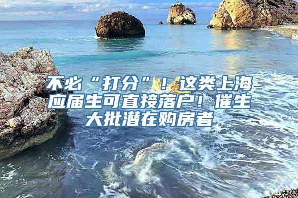 不必“打分”！这类上海应届生可直接落户！催生大批潜在购房者