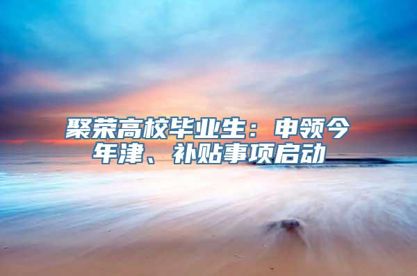 聚荣高校毕业生：申领今年津、补贴事项启动