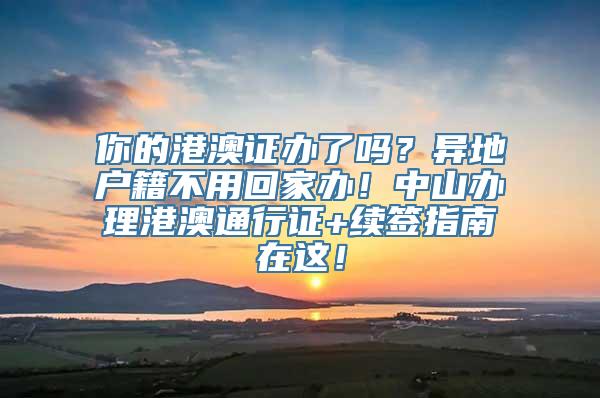 你的港澳证办了吗？异地户籍不用回家办！中山办理港澳通行证+续签指南在这！