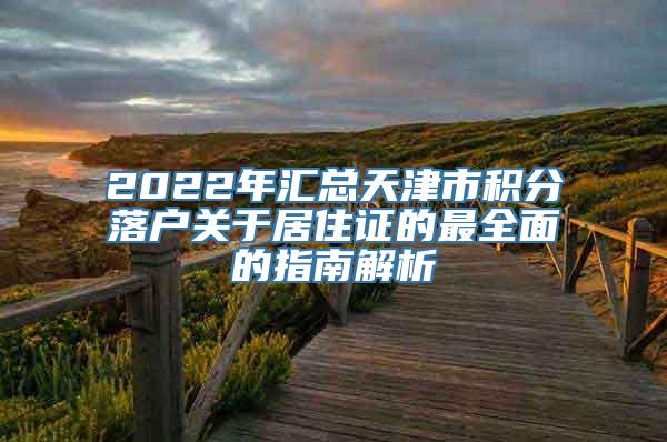 2022年汇总天津市积分落户关于居住证的最全面的指南解析