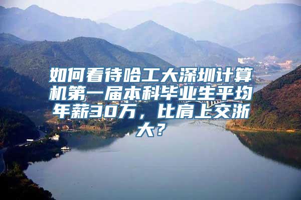 如何看待哈工大深圳计算机第一届本科毕业生平均年薪30万，比肩上交浙大？