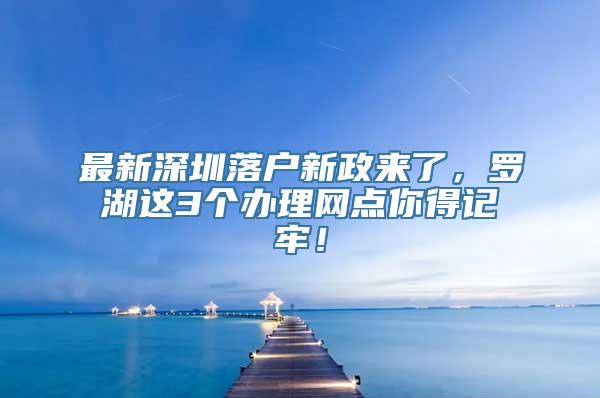 最新深圳落户新政来了，罗湖这3个办理网点你得记牢！