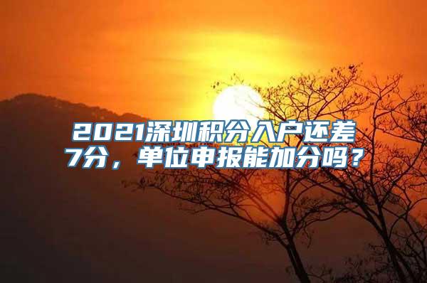 2021深圳积分入户还差7分，单位申报能加分吗？