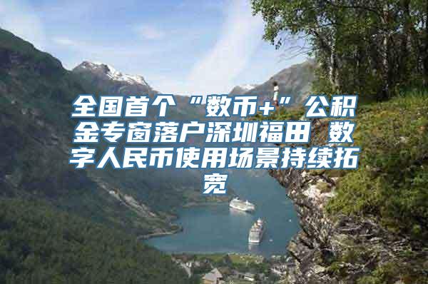 全国首个“数币+”公积金专窗落户深圳福田 数字人民币使用场景持续拓宽