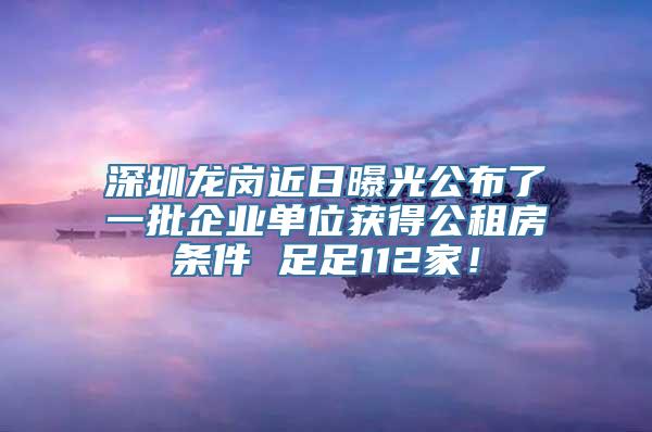 深圳龙岗近日曝光公布了一批企业单位获得公租房条件 足足112家！